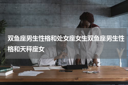 双鱼座男生性格和处女座女生双鱼座男生性格和天秤座女