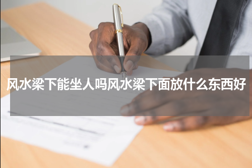 风水梁下能坐人吗风水梁下面放什么东西好