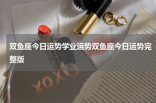 双鱼座今日运势学业运势双鱼座今日运势完整版