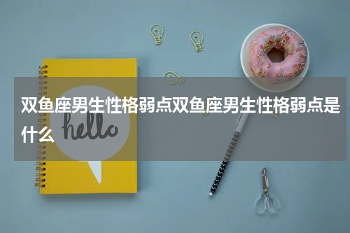双鱼座男生性格弱点双鱼座男生性格弱点是什么