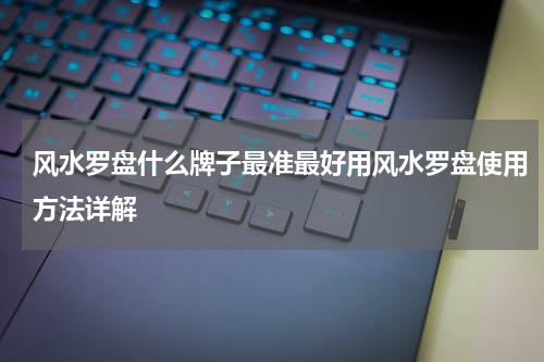 风水罗盘什么牌子最准最好用风水罗盘使用方法详解