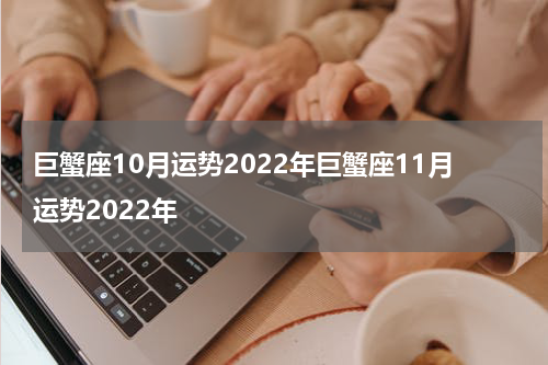 巨蟹座10月运势2022年巨蟹座11月运势2022年