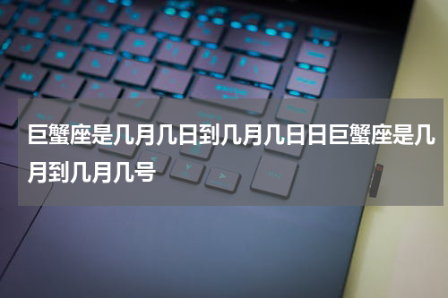 巨蟹座是几月几日到几月几日日巨蟹座是几月到几月几号