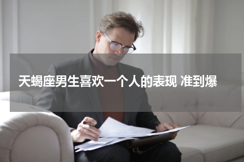 天蝎座男生喜欢一个人的表现 准到爆