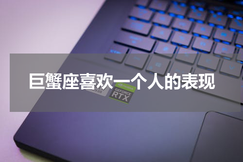 巨蟹座喜欢一个人的表现