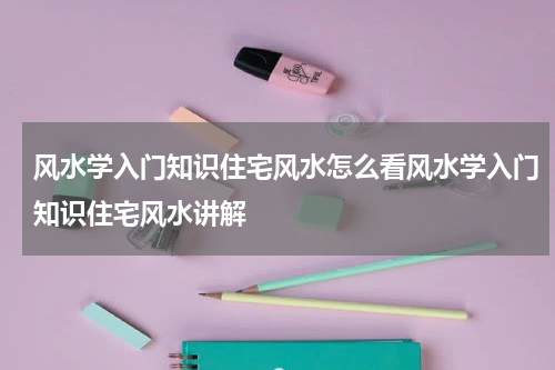 风水学入门知识住宅风水怎么看风水学入门知识住宅风水讲解
