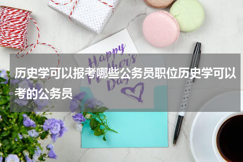 历史学可以报考哪些公务员职位历史学可以考的公务员