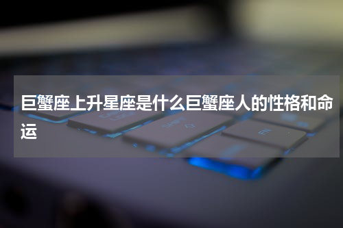 巨蟹座上升星座是什么巨蟹座人的性格和命运