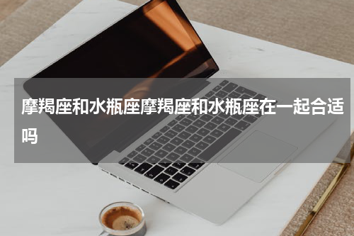 摩羯座和水瓶座摩羯座和水瓶座在一起合适吗