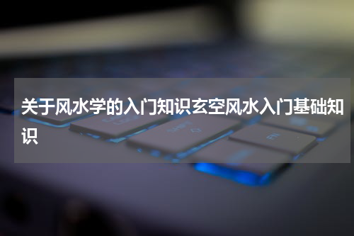 关于风水学的入门知识玄空风水入门基础知识