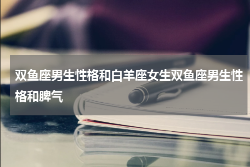 双鱼座男生性格和白羊座女生双鱼座男生性格和脾气