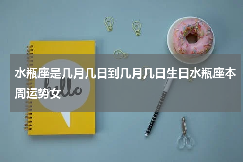 水瓶座是几月几日到几月几日生日水瓶座本周运势女