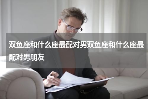 双鱼座和什么座最配对男双鱼座和什么座最配对男朋友