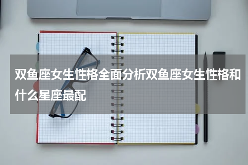 双鱼座女生性格全面分析双鱼座女生性格和什么星座最配