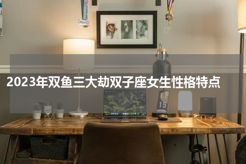 2023年双鱼三大劫双子座女生性格特点