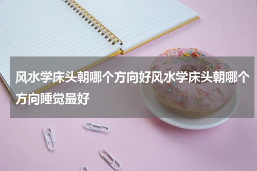 风水学床头朝哪个方向好风水学床头朝哪个方向睡觉最好