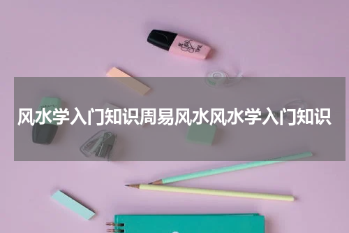 风水学入门知识周易风水风水学入门知识