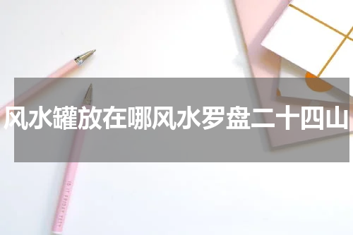 风水罐放在哪风水罗盘二十四山