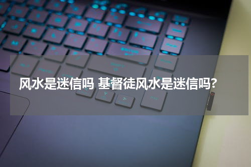 风水是迷信吗 基督徒风水是迷信吗?