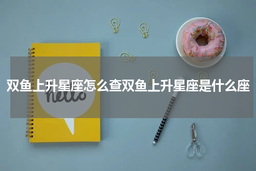 双鱼上升星座怎么查双鱼上升星座是什么座