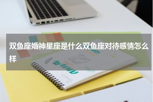 双鱼座婚神星座是什么双鱼座对待感情怎么样
