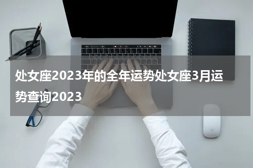 处女座2023年的全年运势处女座3月运势查询2023