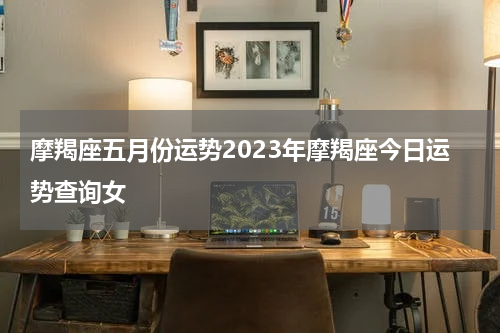 摩羯座五月份运势2023年摩羯座今日运势查询女