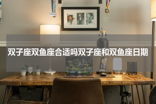 双子座双鱼座合适吗双子座和双鱼座日期