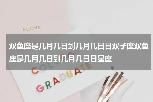 双鱼座是几月几日到几月几日日双子座双鱼座是几月几日到几月几日日星座