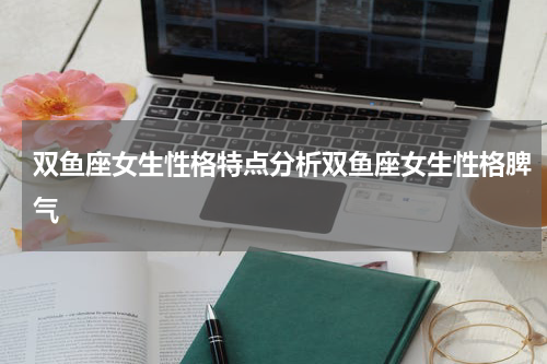 双鱼座女生性格特点分析双鱼座女生性格脾气
