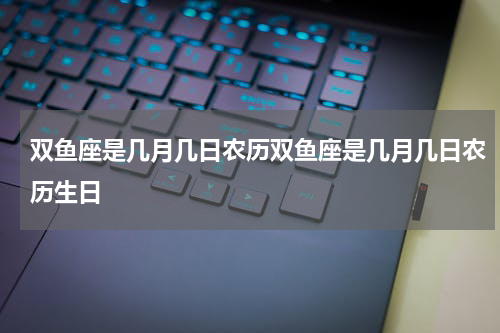 双鱼座是几月几日农历双鱼座是几月几日农历生日