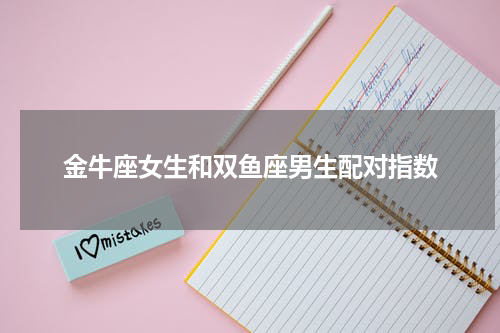 金牛座女生和双鱼座男生配对指数