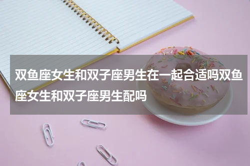 双鱼座女生和双子座男生在一起合适吗双鱼座女生和双子座男生配吗