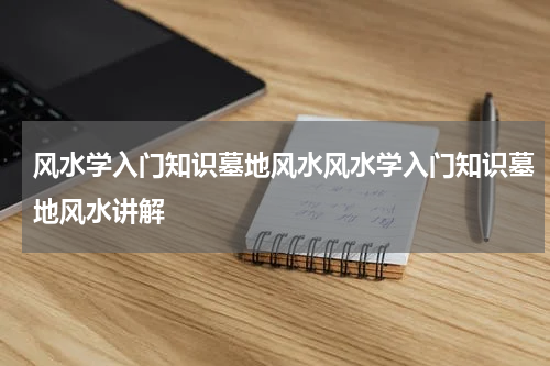风水学入门知识墓地风水风水学入门知识墓地风水讲解