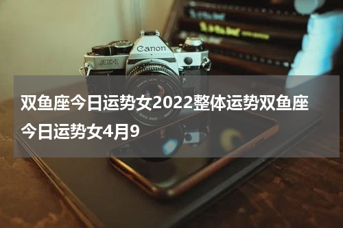 双鱼座今日运势女2022整体运势双鱼座今日运势女4月9