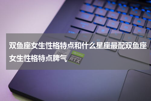 双鱼座女生性格特点和什么星座最配双鱼座女生性格特点脾气