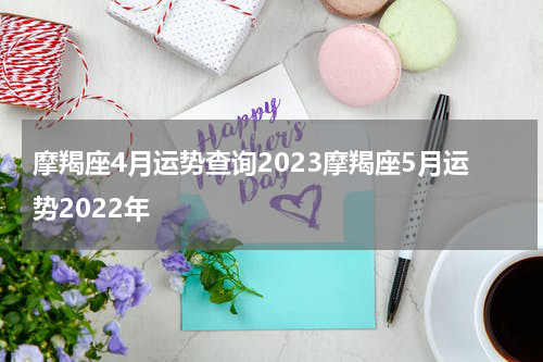 摩羯座4月运势查询2023摩羯座5月运势2022年