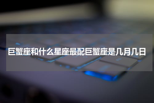 巨蟹座和什么星座最配巨蟹座是几月几日