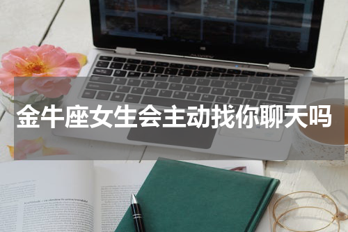 金牛座女生会主动找你聊天吗