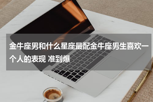 金牛座男和什么星座最配金牛座男生喜欢一个人的表现 准到爆