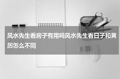 风水先生看房子有用吗风水先生看日子和黄历怎么不同