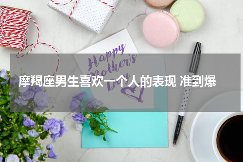摩羯座男生喜欢一个人的表现 准到爆