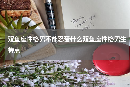 双鱼座性格男不能忍受什么双鱼座性格男生特点
