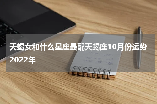 天蝎女和什么星座最配天蝎座10月份运势2022年