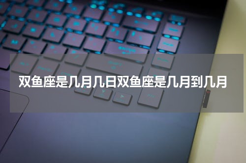 双鱼座是几月几日双鱼座是几月到几月