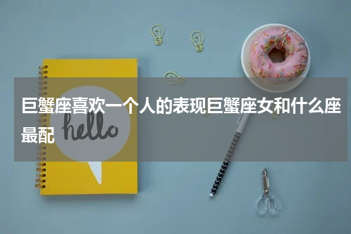 巨蟹座喜欢一个人的表现巨蟹座女和什么座最配