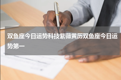 双鱼座今日运势科技紫薇黄历双鱼座今日运势第一
