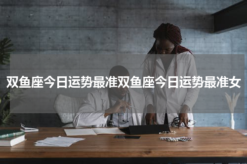双鱼座今日运势最准双鱼座今日运势最准女