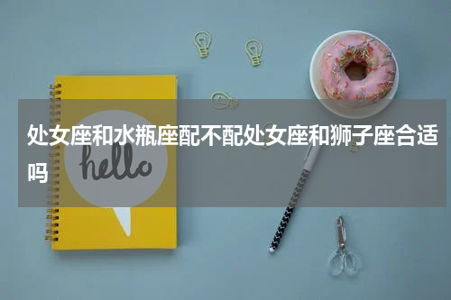 处女座和水瓶座配不配处女座和狮子座合适吗