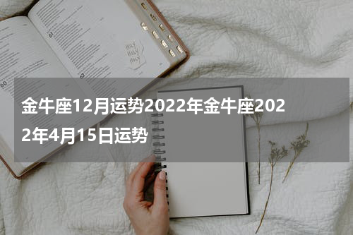 金牛座12月运势2022年金牛座2022年4月15日运势